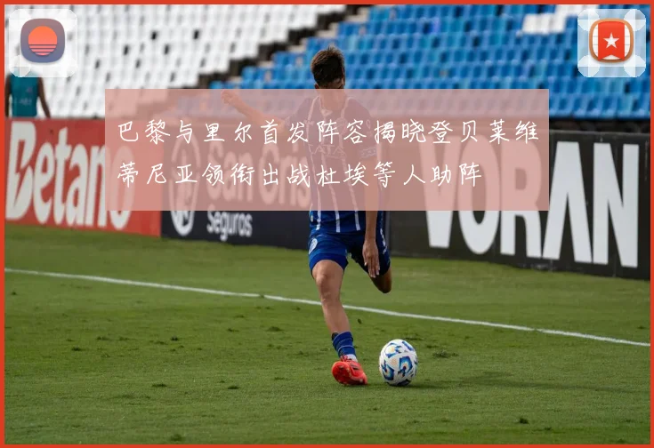 巴黎与里尔首发阵容揭晓登贝莱维蒂尼亚领衔出战杜埃等人助阵