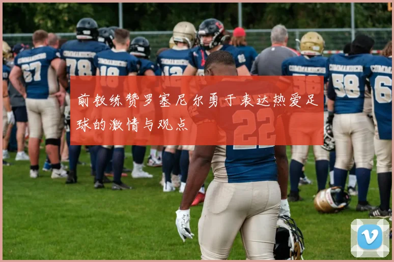 前教练赞罗塞尼尔勇于表达热爱足球的激情与观点