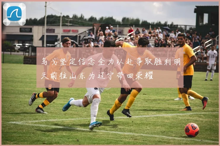 乌戈坚定信念全力以赴争取胜利明天前往山东为辽宁带回荣耀