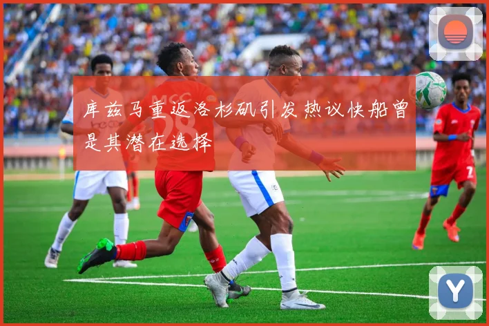 库兹马重返洛杉矶引发热议快船曾是其潜在选择