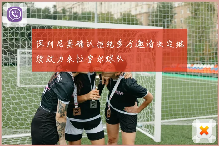 保利尼奥确认拒绝多方邀请决定继续效力米拉索尔球队