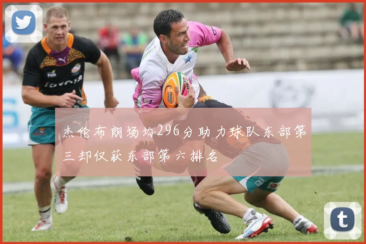 杰伦布朗场均296分助力球队东部第三却仅获东部第六排名