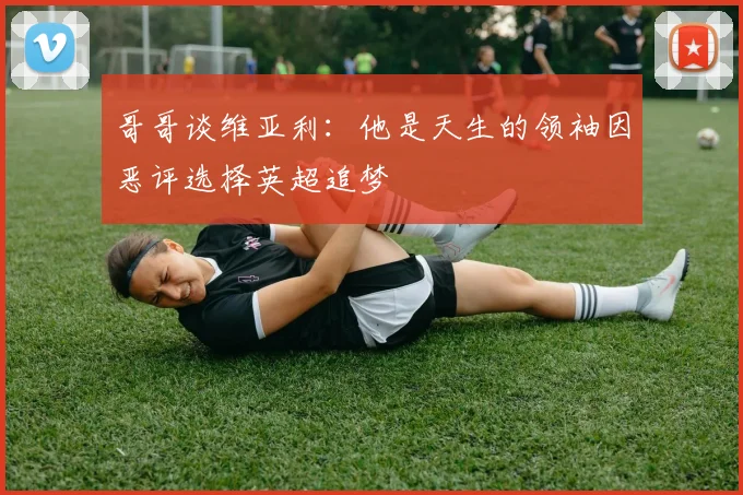 哥哥谈维亚利：他是天生的领袖因恶评选择英超追梦