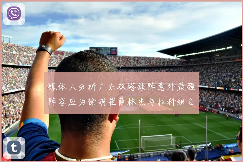 媒体人分析广东双塔缺阵意外最强阵容应为徐胡崔萨林杰与拉科组合