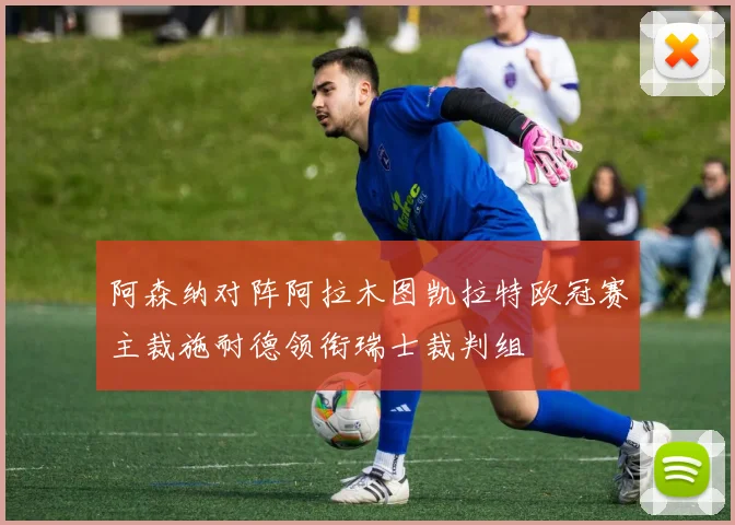 阿森纳对阵阿拉木图凯拉特欧冠赛主裁施耐德领衔瑞士裁判组