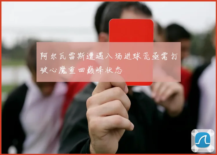 阿尔瓦雷斯遭遇八场进球荒亟需打破心魔重回巅峰状态