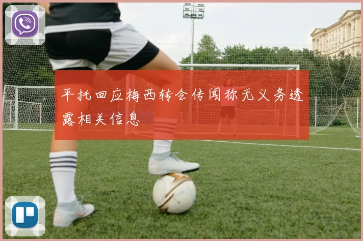平托回应梅西转会传闻称无义务透露相关信息