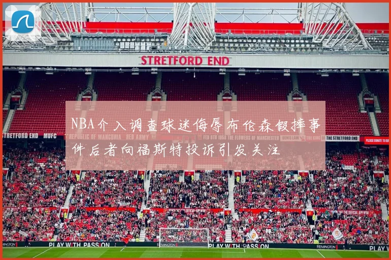 NBA介入调查球迷侮辱布伦森假摔事件后者向福斯特投诉引发关注