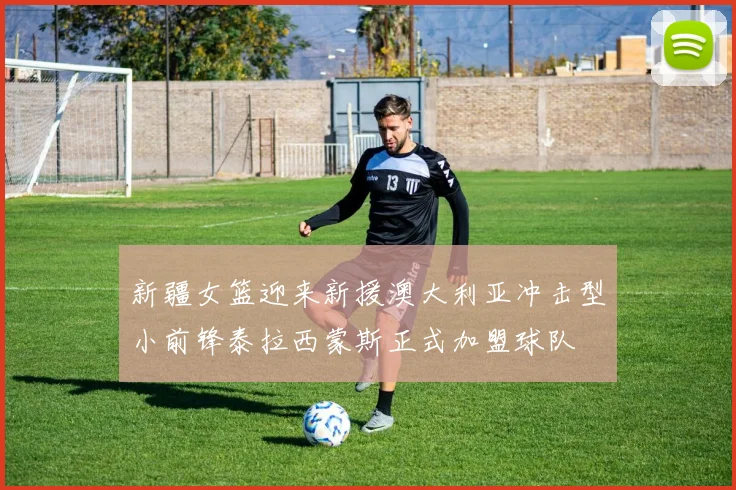 新疆女篮迎来新援澳大利亚冲击型小前锋泰拉西蒙斯正式加盟球队