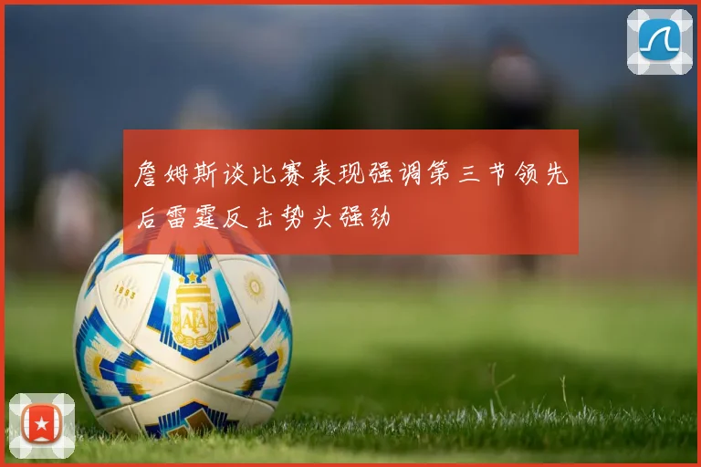 詹姆斯谈比赛表现强调第三节领先后雷霆反击势头强劲
