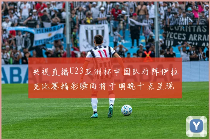 央视直播U23亚洲杯中国队对阵伊拉克比赛精彩瞬间将于明晚十点呈现