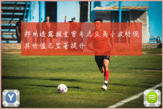 邦纳透露掘金曾考虑交易小波特现其价值已显著提升