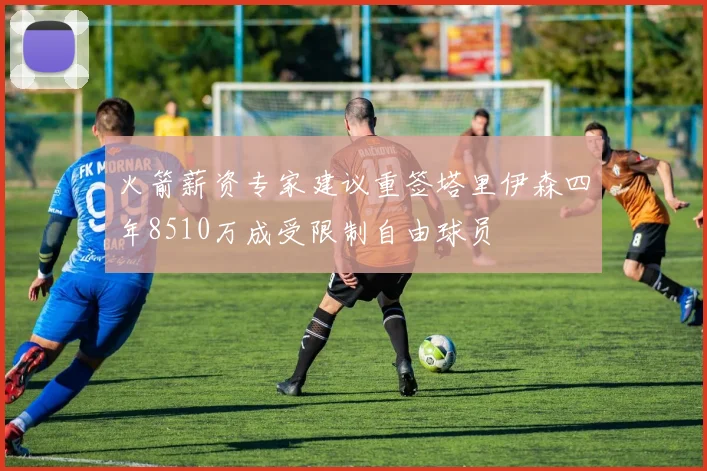 火箭薪资专家建议重签塔里伊森四年8510万成受限制自由球员