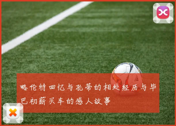 略伦特回忆与孔蒂的相处经历与毕巴初薪买车的感人故事