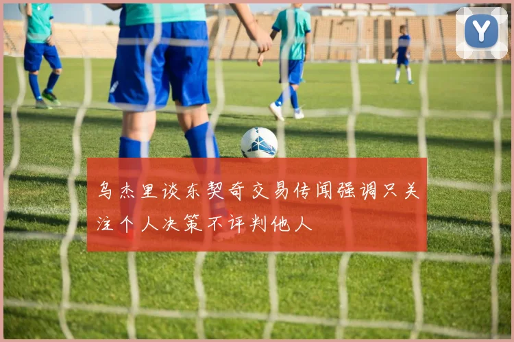 乌杰里谈东契奇交易传闻强调只关注个人决策不评判他人
