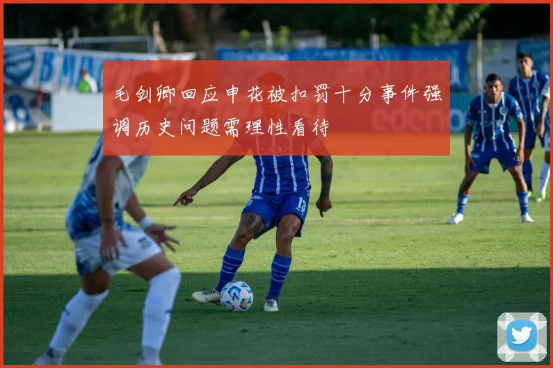 毛剑卿回应申花被扣罚十分事件强调历史问题需理性看待