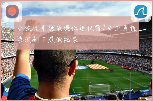 小波特半场表现低迷仅得7分正负值惨淡创下最低纪录
