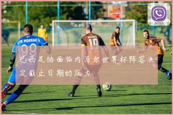 巴西足协面临内马尔世界杯阵容决定截止日期的压力