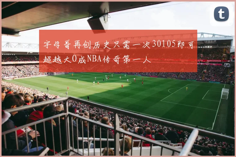 字母哥再创历史只需一次30105即可超越大O成NBA传奇第一人