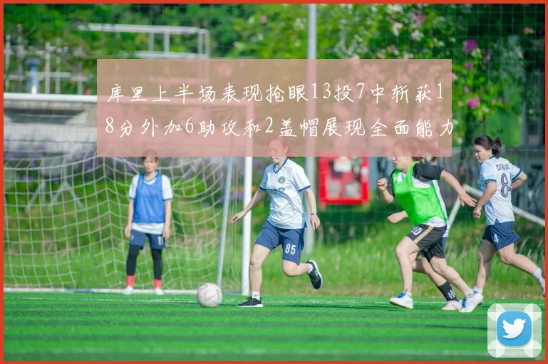 库里上半场表现抢眼13投7中斩获18分外加6助攻和2盖帽展现全面能力
