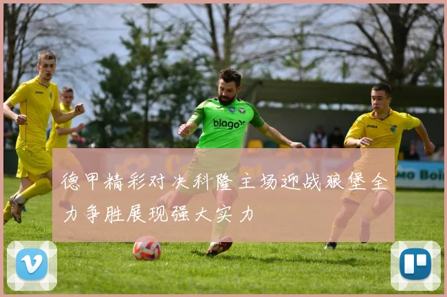 德甲精彩对决科隆主场迎战狼堡全力争胜展现强大实力