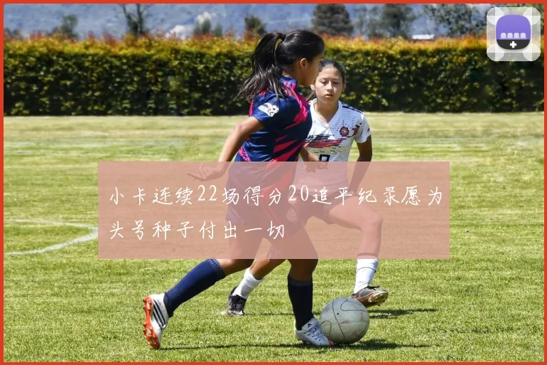 小卡连续22场得分20追平纪录愿为头号种子付出一切
