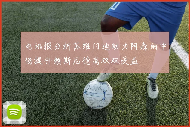 电讯报分析苏维门迪助力阿森纳中场提升赖斯厄德高双双受益