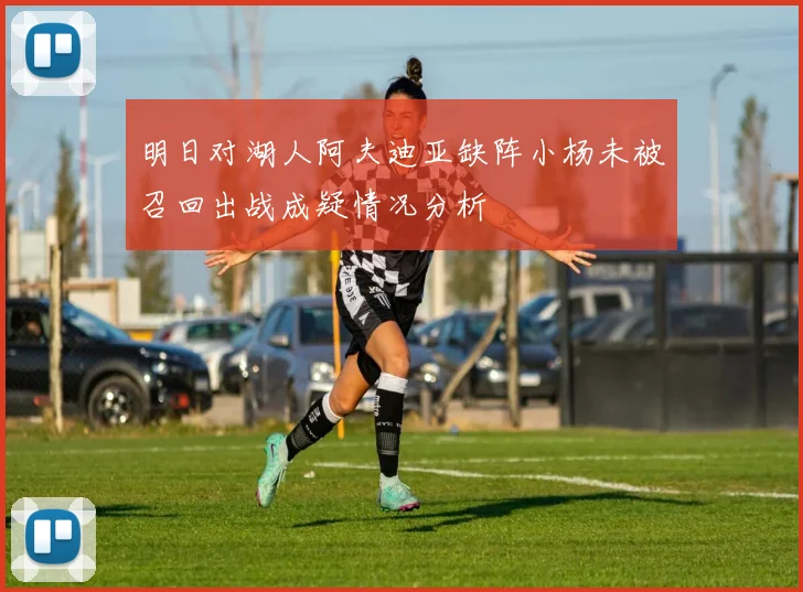 明日对湖人阿夫迪亚缺阵小杨未被召回出战成疑情况分析